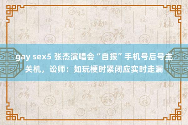 gay sex5 张杰演唱会“自报”手机号后号主关机，讼师：如玩梗时紧闭应实时走漏