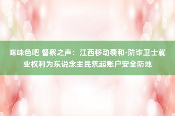 咪咪色吧 督察之声：江西移动羲和·防诈卫士就业权利为东说念主民筑起账户安全防地