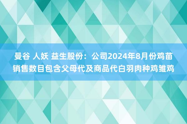 曼谷 人妖 益生股份：公司2024年8月份鸡苗销售数目包含父母代及商品代白羽肉种鸡雏鸡