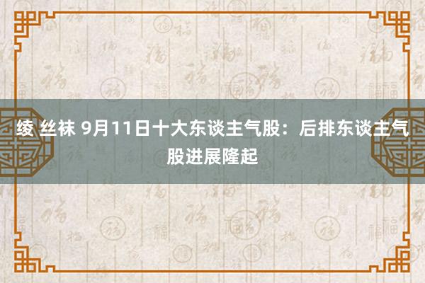 绫 丝袜 9月11日十大东谈主气股：后排东谈主气股进展隆起