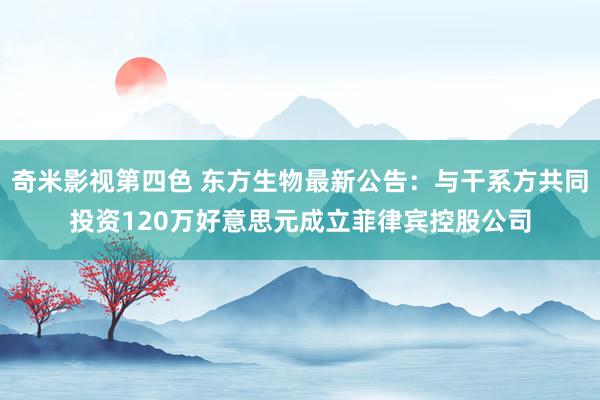 奇米影视第四色 东方生物最新公告：与干系方共同投资120万好意思元成立菲律宾控股公司