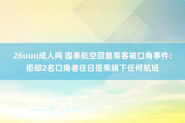 26uuu成人网 国泰航空回复乘客被口角事件：拒却2名口角者往日搭乘旗下任何航班