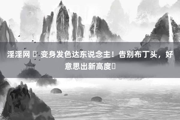淫淫网 ✨变身发色达东说念主!告别布丁头,好意思出新高度✨