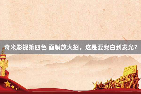奇米影视第四色 面膜放大招,这是要我白到发光?