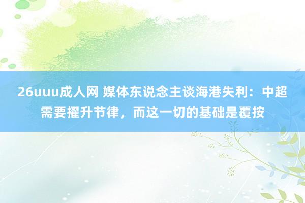 26uuu成人网 媒体东说念主谈海港失利:中超需要擢升节律,而这一切的基础是覆按