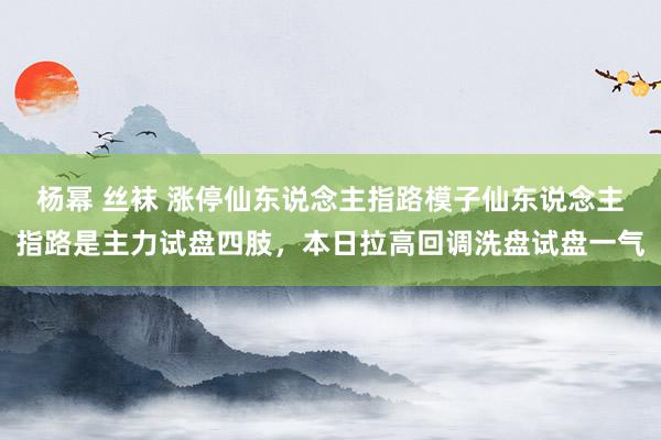 杨幂 丝袜 涨停仙东说念主指路模子仙东说念主指路是主力试盘四肢,本日拉高回调洗盘试盘一气