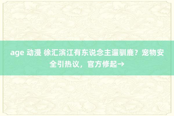 age 动漫 徐汇滨江有东说念主遛驯鹿？宠物安全引热议，官方修起→