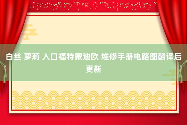白丝 萝莉 入口福特蒙迪欧 维修手册电路图翻译后更新