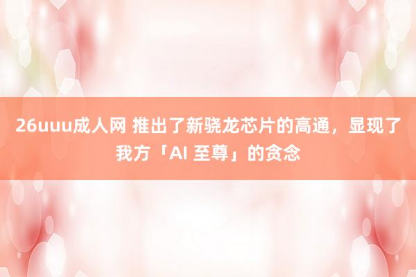 26uuu成人网 推出了新骁龙芯片的高通，显现了我方「AI 至尊」的贪念