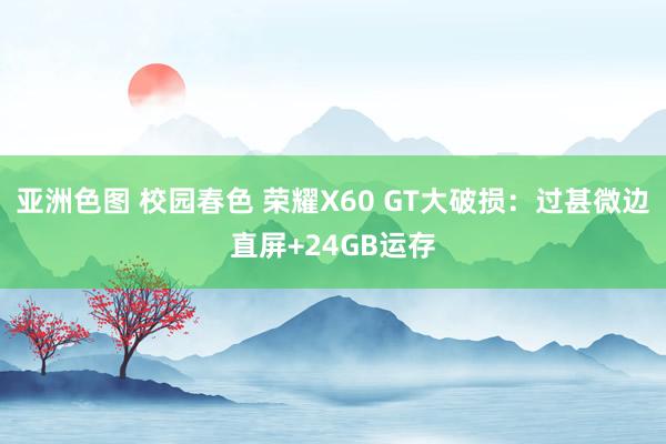 亚洲色图 校园春色 荣耀X60 GT大破损：过甚微边直屏+24GB运存