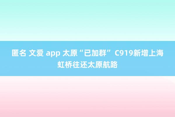 匿名 文爱 app 太原“已加群” C919新增上海虹桥往还太原航路