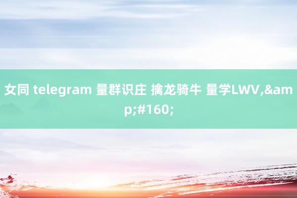女同 telegram 量群识庄 擒龙骑牛 量学LWV, 