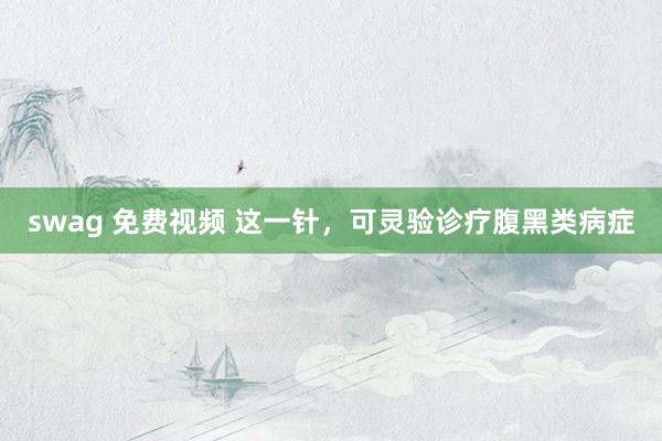 swag 免费视频 这一针，可灵验诊疗腹黑类病症