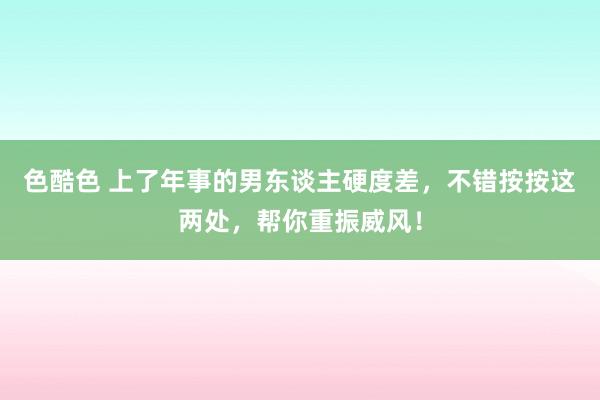 色酷色 上了年事的男东谈主硬度差,不错按按这两处,帮你重振威风!