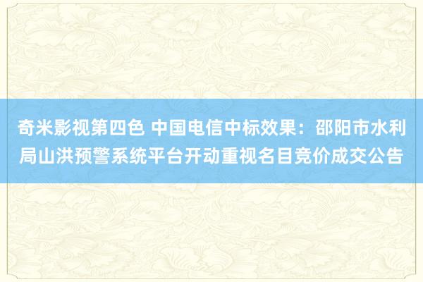 奇米影视第四色 中国电信中标效果：邵阳市水利局山洪预警系统平台开动重视名目竞价成交公告