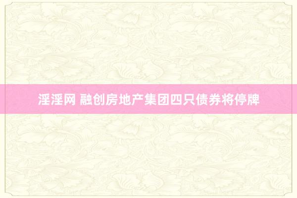 淫淫网 融创房地产集团四只债券将停牌