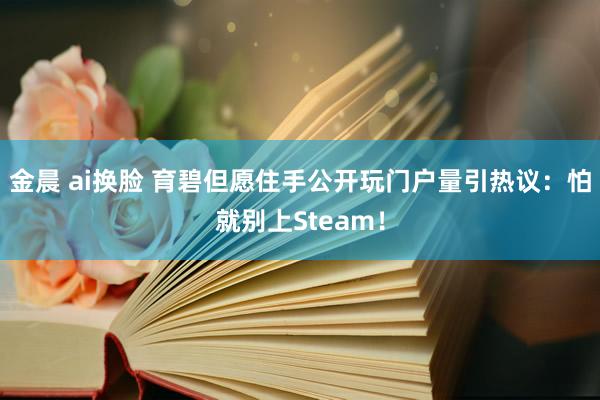 金晨 ai换脸 育碧但愿住手公开玩门户量引热议：怕就别上Steam！
