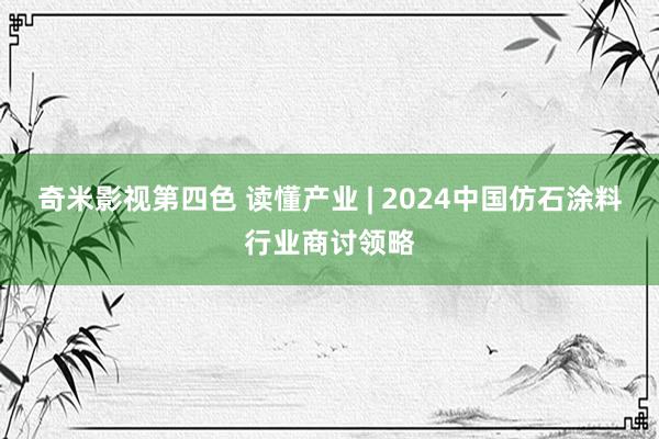 奇米影视第四色 读懂产业 | 2024中国仿石涂料行业商讨领略