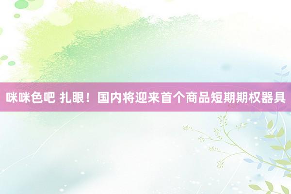 咪咪色吧 扎眼！国内将迎来首个商品短期期权器具