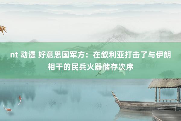 nt 动漫 好意思国军方：在叙利亚打击了与伊朗相干的民兵火器储存次序