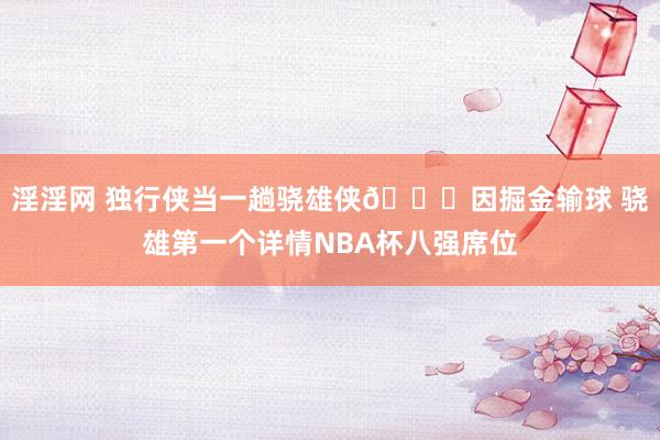 淫淫网 独行侠当一趟骁雄侠🌊因掘金输球 骁雄第一个详情NBA杯八强席位