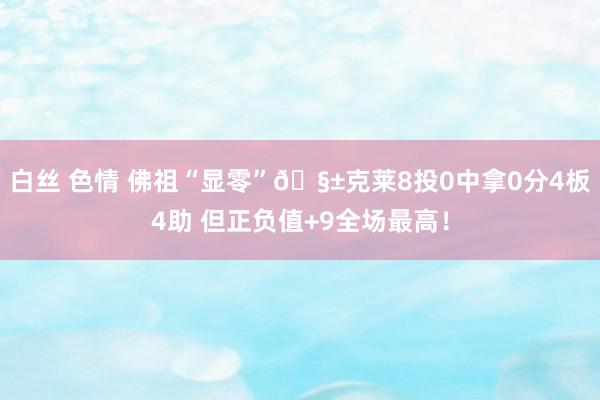 白丝 色情 佛祖“显零”🧱克莱8投0中拿0分4板4助 但正负值+9全场最高！