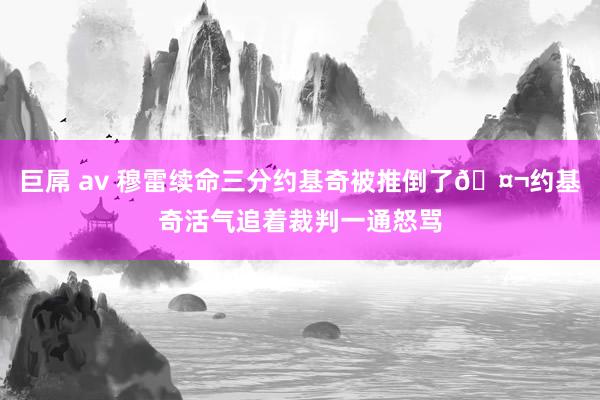巨屌 av 穆雷续命三分约基奇被推倒了🤬约基奇活气追着裁判一通怒骂