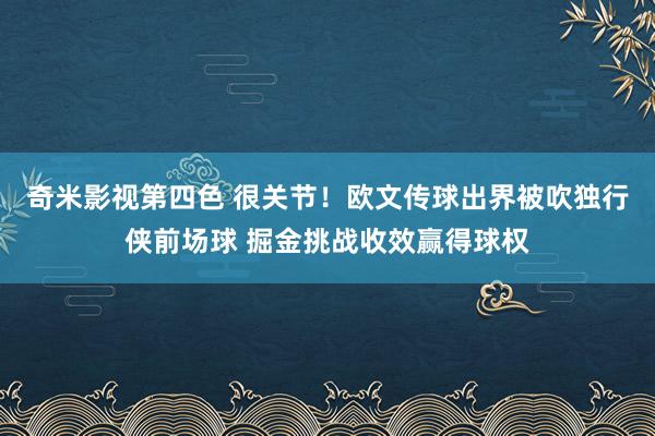 奇米影视第四色 很关节！欧文传球出界被吹独行侠前场球 掘金挑战收效赢得球权