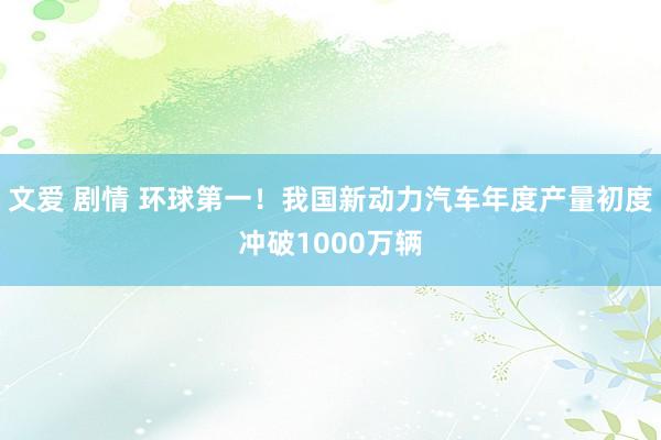文爱 剧情 环球第一！我国新动力汽车年度产量初度冲破1000万辆