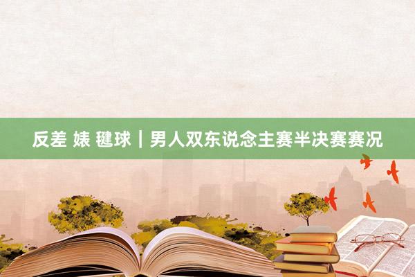 反差 婊 毽球｜男人双东说念主赛半决赛赛况