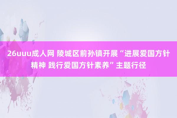 26uuu成人网 陵城区前孙镇开展“进展爱国方针精神 践行爱国方针素养”主题行径