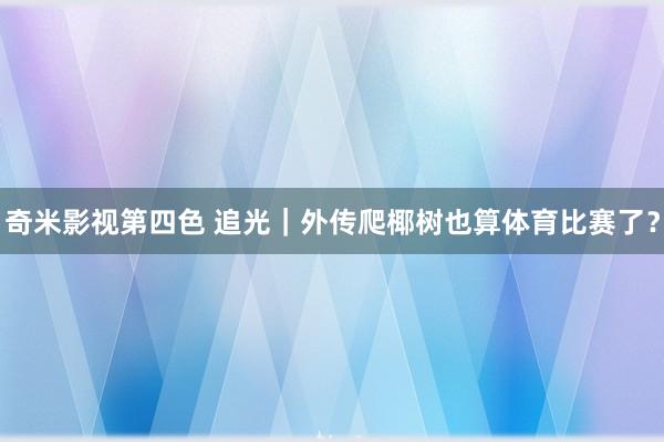 奇米影视第四色 追光｜外传爬椰树也算体育比赛了？