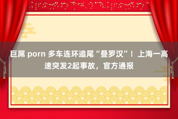 巨屌 porn 多车连环追尾“叠罗汉”！上海一高速突发2起事故，官方通报