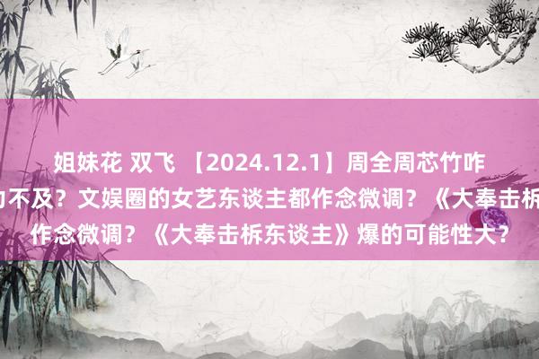 姐妹花 双飞 【2024.12.1】周全周芯竹咋回事儿？关晓彤后续发力不及？文娱圈的女艺东谈主都作念微调？《大奉击柝东谈主》爆的可能性大？