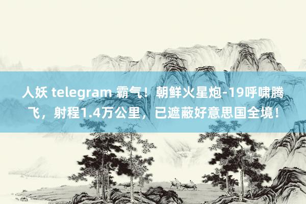 人妖 telegram 霸气！朝鲜火星炮-19呼啸腾飞，射程1.4万公里，已遮蔽好意思国全境！