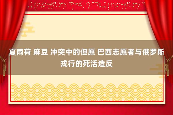 夏雨荷 麻豆 冲突中的但愿 巴西志愿者与俄罗斯戎行的死活造反