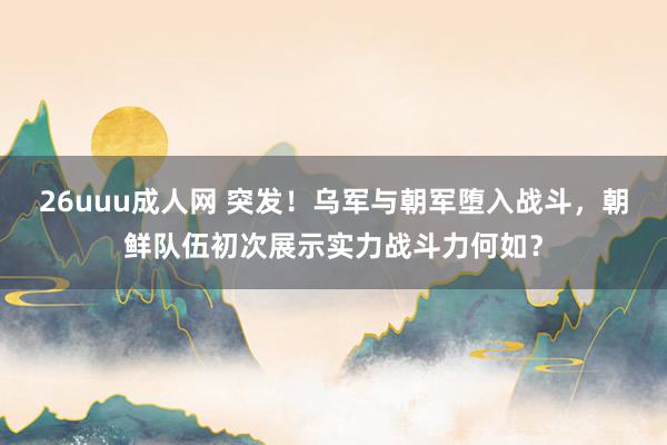26uuu成人网 突发！乌军与朝军堕入战斗，朝鲜队伍初次展示实力战斗力何如？