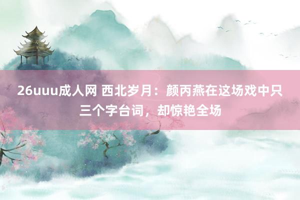 26uuu成人网 西北岁月：颜丙燕在这场戏中只三个字台词，却惊艳全场
