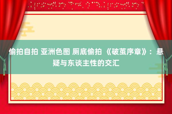 偷拍自拍 亚洲色图 厕底偷拍 《破茧序章》：悬疑与东谈主性的交汇