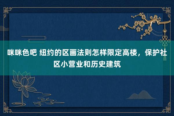 咪咪色吧 纽约的区画法则怎样限定高楼，保护社区小营业和历史建筑