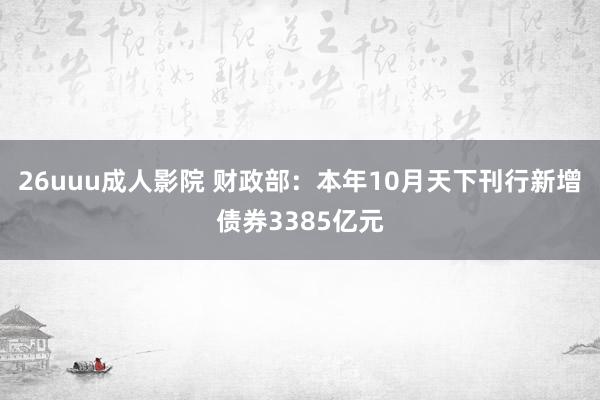 26uuu成人影院 财政部：本年10月天下刊行新增债券3385亿元