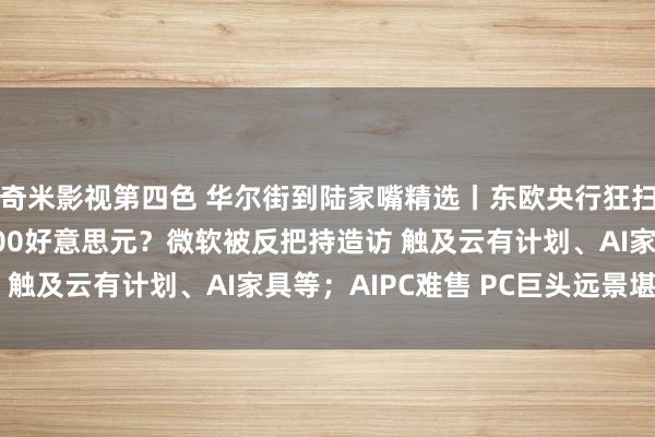 奇米影视第四色 华尔街到陆家嘴精选丨东欧央行狂扫黄金 金价真能到3000好意思元？微软被反把持造访 触及云有计划、AI家具等；AIPC难售 PC巨头远景堪忧