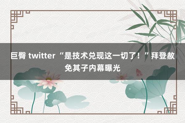 巨臀 twitter “是技术兑现这一切了！”拜登赦免其子内幕曝光