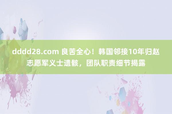 dddd28.com 良苦全心！韩国邻接10年归赵志愿军义士遗骸，团队职责细节揭露