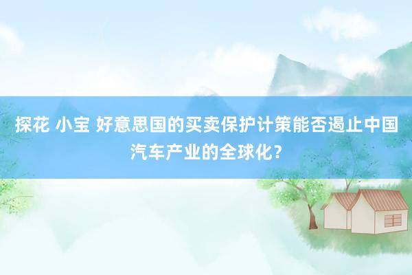探花 小宝 好意思国的买卖保护计策能否遏止中国汽车产业的全球化？