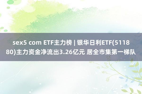 sex5 com ETF主力榜 | 银华日利ETF(511880)主力资金净流出3.26亿元 居全市集第一梯队