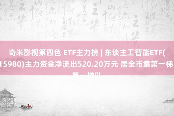 奇米影视第四色 ETF主力榜 | 东谈主工智能ETF(515980)主力资金净流出520.20万元 居全市集第一梯队