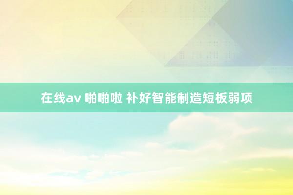 在线av 啪啪啦 补好智能制造短板弱项