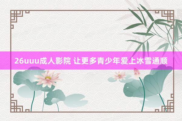 26uuu成人影院 让更多青少年爱上冰雪通顺