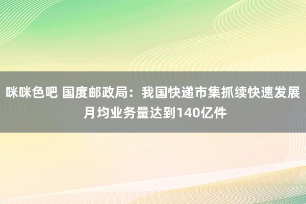 咪咪色吧 国度邮政局：我国快递市集抓续快速发展 月均业务量达到140亿件